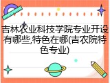 吉林农业科技学院专业开设有哪些,特色在哪(吉农院特色专业)
