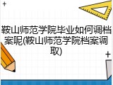 鞍山师范学院毕业如何调档案呢(鞍山师范学院档案调取)