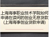 上海海事职业技术学院如何申请在读间的创业无息贷款(上海海事创业贷款申请)