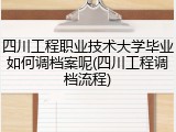 四川工程职业技术大学毕业如何调档案呢(四川工程调档流程)