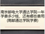 南京邮电大学通达学院一年学费多少钱，还有哪些费用(南邮通达学院学费)