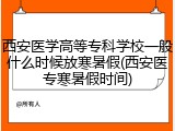 西安医学高等专科学校一般什么时候放寒暑假(西安医专寒暑假时间)