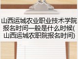 山西运城农业职业技术学院报名时间一般是什么时候(山西运城农职院报名时间)