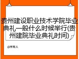 贵州建设职业技术学院毕业典礼一般什么时候举行(贵州建院毕业典礼时间)