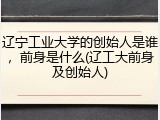 辽宁工业大学的创始人是谁，前身是什么(辽工大前身及创始人)