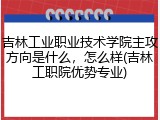吉林工业职业技术学院主攻方向是什么，怎么样(吉林工职院优势专业)