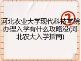 河北农业大学现代科技学院办理入学有什么攻略没(河北农大入学指南)