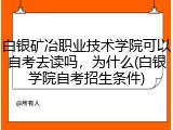 白银矿冶职业技术学院可以自考去读吗，为什么(白银学院自考招生条件)