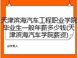 天津滨海汽车工程职业学院毕业生一般年薪多少钱(天津滨海汽车学院薪资)