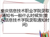 重庆信息技术职业学院录取通知书一般什么时候发(重庆信息技术学院录取通知时间)