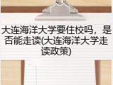 大连海洋大学要住校吗，是否能走读(大连海洋大学走读政策)