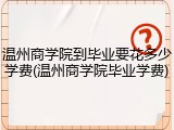 温州商学院到毕业要花多少学费(温州商学院毕业学费)