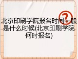 北京印刷学院报名时间一般是什么时候(北京印刷学院何时报名)