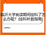 临沂大学就读期间挂科了怎么办呢？(挂科补救指南)