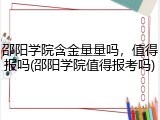 邵阳学院含金量量吗，值得报吗(邵阳学院值得报考吗)