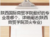 陕西国际商贸学院最好的专业是哪个，详细阐述(陕西商贸学院顶尖专业)