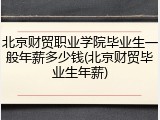 北京财贸职业学院毕业生一般年薪多少钱(北京财贸毕业生年薪)