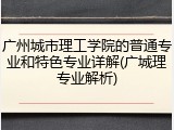 广州城市理工学院的普通专业和特色专业详解(广城理专业解析)