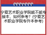 宁夏艺术职业学院能不能专接本，如何参考？(宁夏艺术职业学院专升本参考)