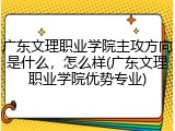 广东文理职业学院主攻方向是什么，怎么样(广东文理职业学院优势专业)