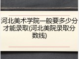 河北美术学院一般要多少分才能录取(河北美院录取分数线)