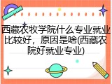 西藏农牧学院什么专业就业比较好，原因是啥(西藏农院好就业专业)