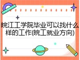 皖江工学院毕业可以找什么样的工作(皖工就业方向)