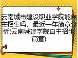 云南城市建设职业学院能自主招生吗，最近一年简章分析(云南城建学院自主招生简章)