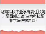 湖南科技职业学院要住校吗，是否能走读(湖南科技职业学院住宿走读)