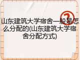 山东建筑大学宿舍一般是怎么分配的(山东建筑大学宿舍分配方式)