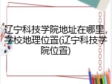 辽宁科技学院地址在哪里，学校地理位置(辽宁科技学院位置)