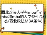 西北政法大学有mba吗？emba和mba的入学条件是什么(西北政法MBA条件)