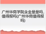广州华商学院含金量量吗，值得报吗(广州华商值得报吗)