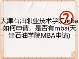 天津石油职业技术学院mba如何申请，是否有mba(天津石油学院MBA申请)