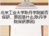 北京工业大学耿丹学院能否保研，原因是什么(耿丹学院保研原因)