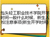 包头轻工职业技术学院开学时间一般什么时候，新生入校注意事项(新生开学时间)
