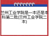 兰州工业学院是一本还是本科第二批(兰州工业学院二本)