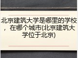 北京建筑大学是哪里的学校，在哪个城市(北京建筑大学位于北京)