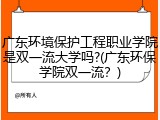 广东环境保护工程职业学院是双一流大学吗?(广东环保学院双一流？)