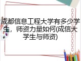 成都信息工程大学有多少学生，师资力量如何(成信大学生与师资)