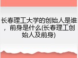 长春理工大学的创始人是谁，前身是什么(长春理工创始人及前身)