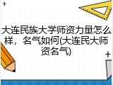 大连民族大学师资力量怎么样，名气如何(大连民大师资名气)