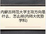 内蒙古师范大学主攻方向是什么，怎么样(内师大优势学科)