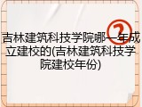 吉林建筑科技学院哪一年成立建校的(吉林建筑科技学院建校年份)