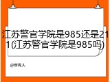 江苏警官学院是985还是211(江苏警官学院是985吗)