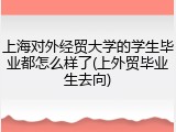 上海对外经贸大学的学生毕业都怎么样了(上外贸毕业生去向)