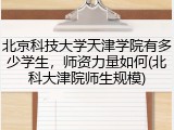 北京科技大学天津学院有多少学生，师资力量如何(北科大津院师生规模)
