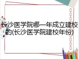 长沙医学院哪一年成立建校的(长沙医学院建校年份)