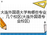 大连外国语大学有哪些专业，几个校区(大连外国语专业校区)