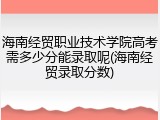 海南经贸职业技术学院高考需多少分能录取呢(海南经贸录取分数)
